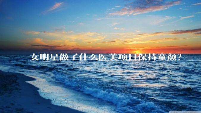 女明星做了什么医美项目保持童颜？