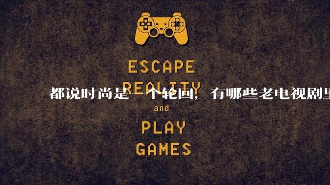 都说时尚是一个轮回，有哪些老电视剧里面的穿搭到现在都还是很潮的呢？