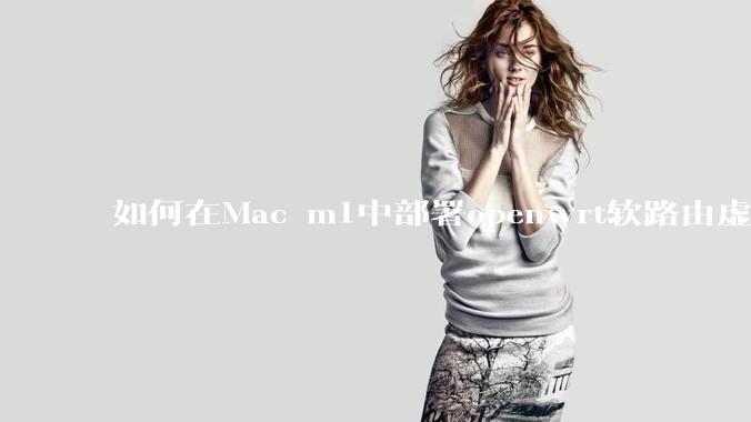 如何在Mac m1中部署openwrt软路由虚拟机？