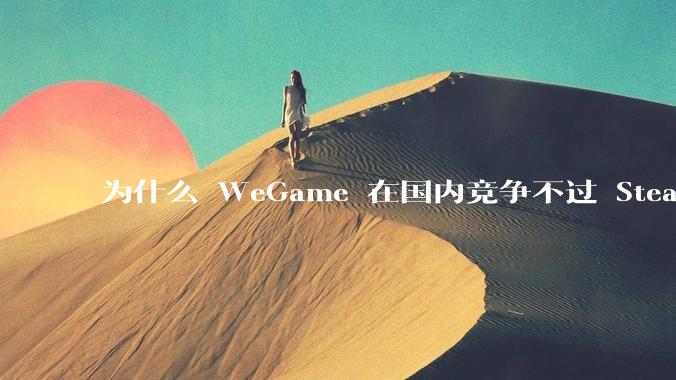 为什么 WeGame 在国内竞争不过 Steam ？
