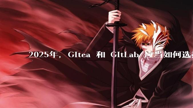 2025年，Gitea 和 GitLab 应当如何选择？