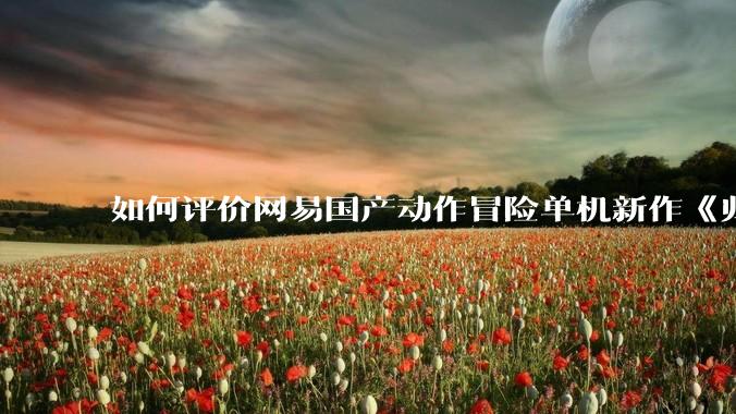 如何评价网易国产动作冒险单机新作《归唐》首支预告片？