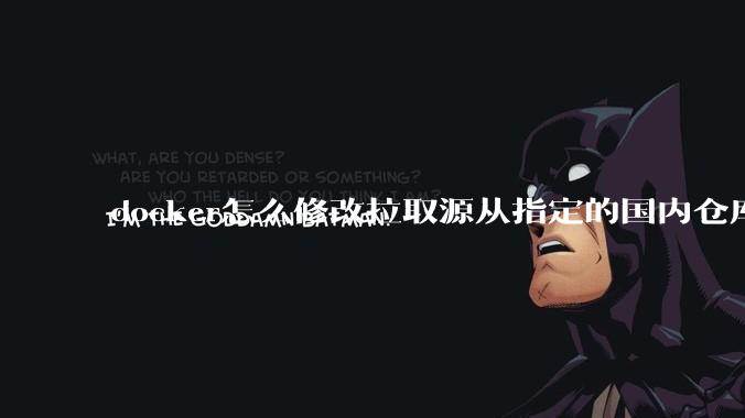 docker怎么修改拉取源从指定的国内仓库拉取镜像？