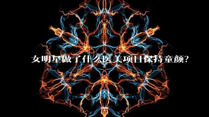 女明星做了什么医美项目保持童颜？