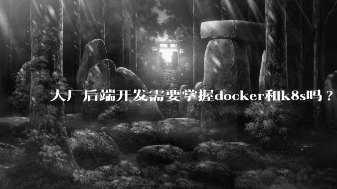 大厂后端开发需要掌握docker和k8s吗?