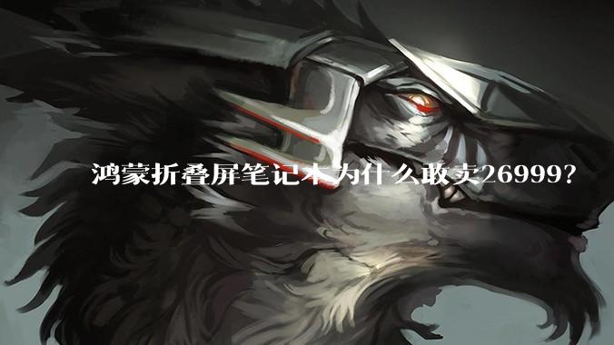 鸿蒙折叠屏笔记本为什么敢卖26999？