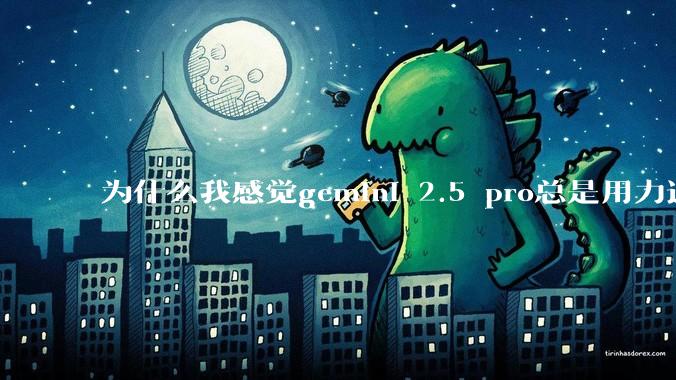 为什么我感觉gemini 2.5 pro总是用力过猛？