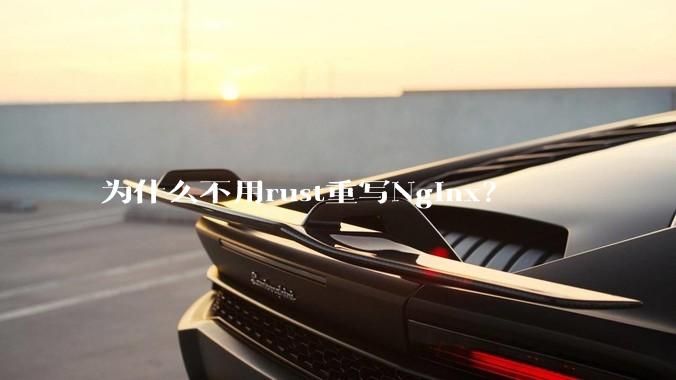 为什么不用rust重写Nginx？