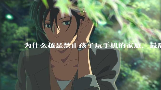 为什么越是禁止孩子玩手机的家庭，最后养出的网瘾少年越多？