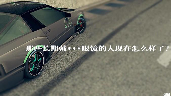 那些长期戴***眼镜的人现在怎么样了？