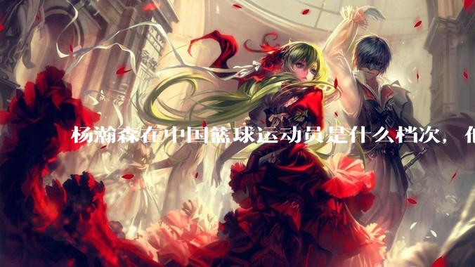 杨瀚森在中国篮球运动员是什么档次，他能比年轻的王治郅和易建联，还是周琦的水平，或者是姚明?