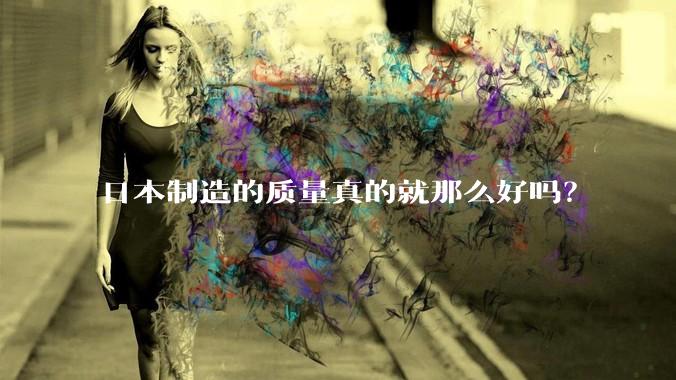 日本制造的质量真的就那么好吗？