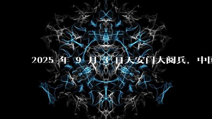 2025 年 9 月 3 日天安门大阅兵，中国将对外释放出什么信号？