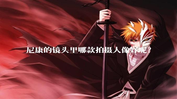 尼康的镜头里哪款拍摄人像好呢？