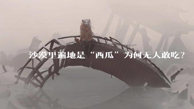 沙漠里遍地是“西瓜”为何无人敢吃？