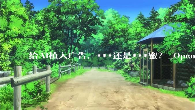 给AI植入广告，***还是***蜜？_OpenAI_ChatGPT_用户