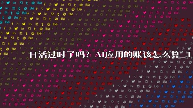 日活过时了吗？AI应用的账该怎么算_Token_用户_价值
