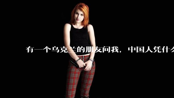 有一个乌克兰的朋友问我，中国人凭什么能享受和平，我该怎么说？