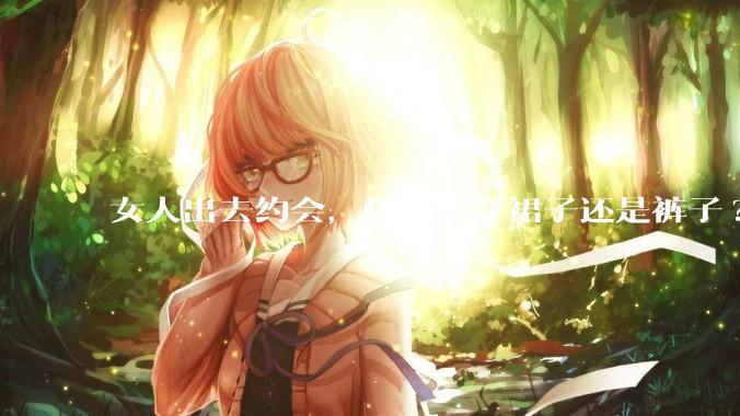 女人出去约会，是喜欢穿裙子还是裤子?