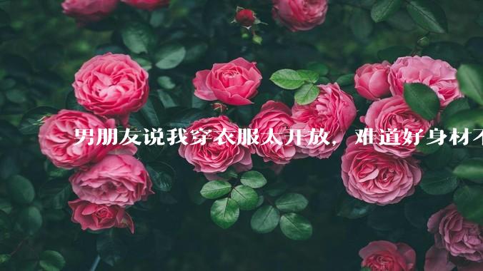 男朋友说我穿衣服太开放，难道好身材不应该显示出来吗？