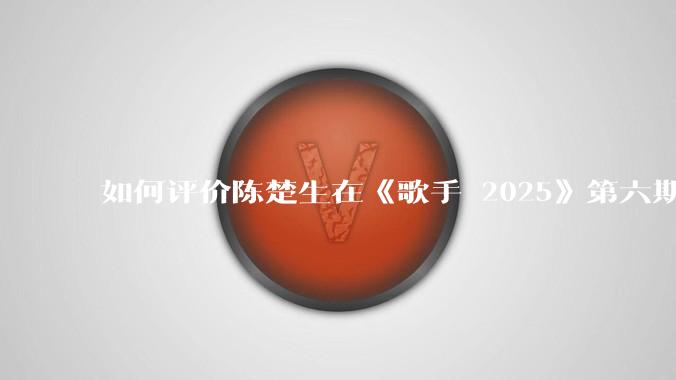 如何评价陈楚生在《歌手 2025》第六期演唱的《未来的主人翁》？