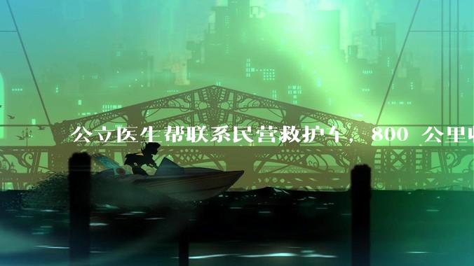 公立医生帮联系民营救护车，800 公里收费 2.8 万元，收费合理吗？救护车收费标准是什么？
