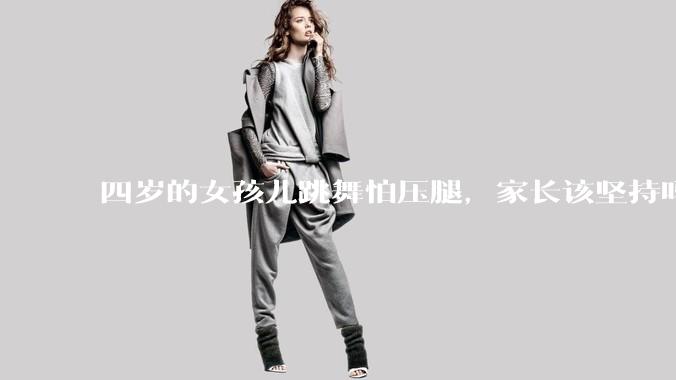 四岁的女孩儿跳舞怕压腿，家长该坚持吗？