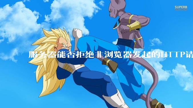 服务器能否拒绝非浏览器发起的HTTP请求？