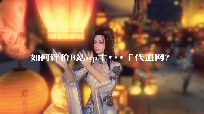 如何评价B站up主***千代退网？