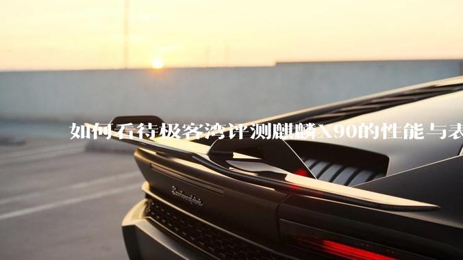 如何看待极客湾评测麒麟X90的性能与表现?