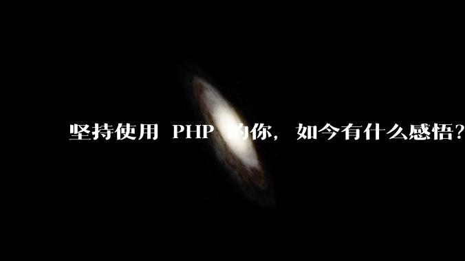 坚持使用 PHP 的你，如今有什么感悟？