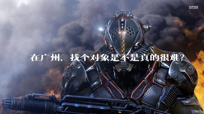 在广州，找个对象是不是真的很难？