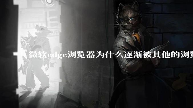 微软edge浏览器为什么逐渐被其他的浏览器代替？