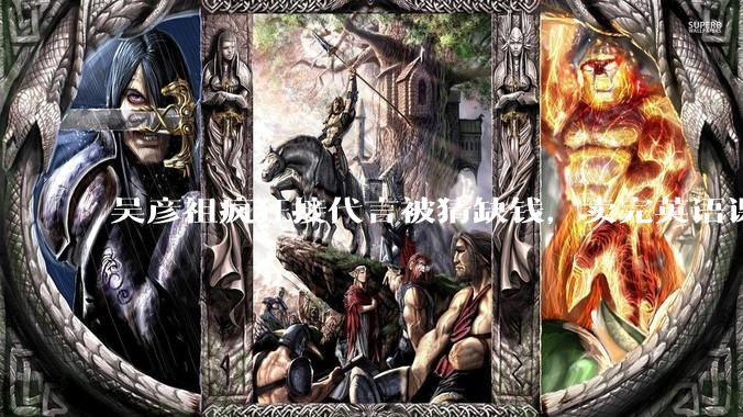 吴彦祖疯狂接代言被猜缺钱，卖完英语课又代言黄酒，他是真的缺钱还是有其他考量？