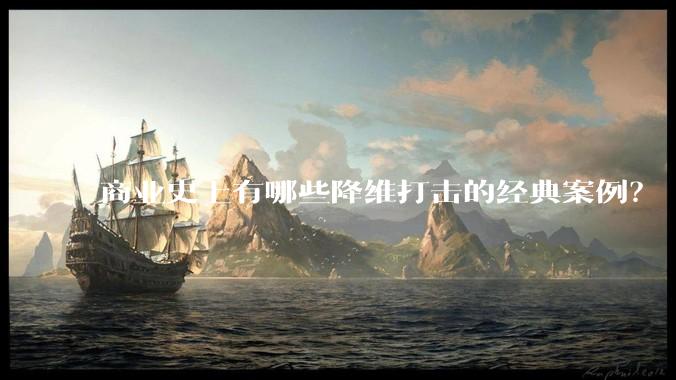 商业史上有哪些降维打击的经典案例？
