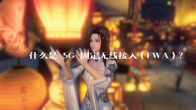 什么是 5G 固定无线接入（FWA）？