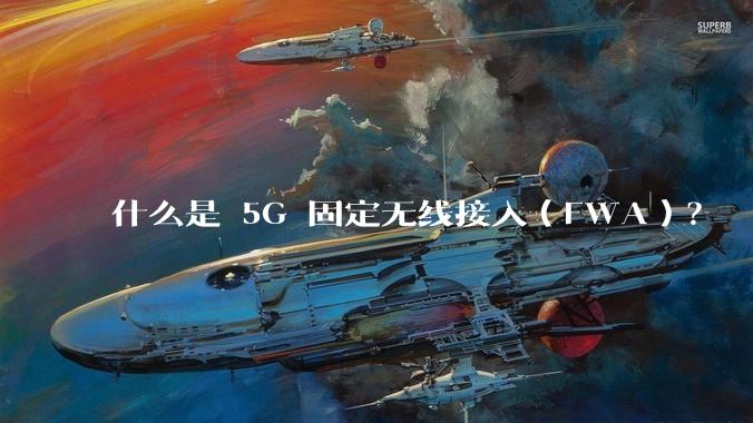 什么是 5G 固定无线接入（FWA）？